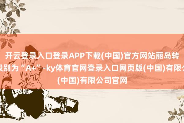 开云登录入口登录APP下载(中国)官方网站丽岛转债信用级别为“A+”-ky体育官网登录入口网页版(中国)有限公司官网