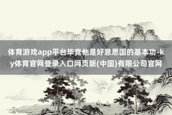 体育游戏app平台毕竟他是好意思国的基本功-ky体育官网登录入口网页版(中国)有限公司官网