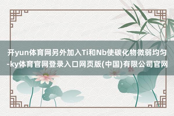 开yun体育网另外加入Ti和Nb使碳化物微弱均匀-ky体育官网登录入口网页版(中国)有限公司官网