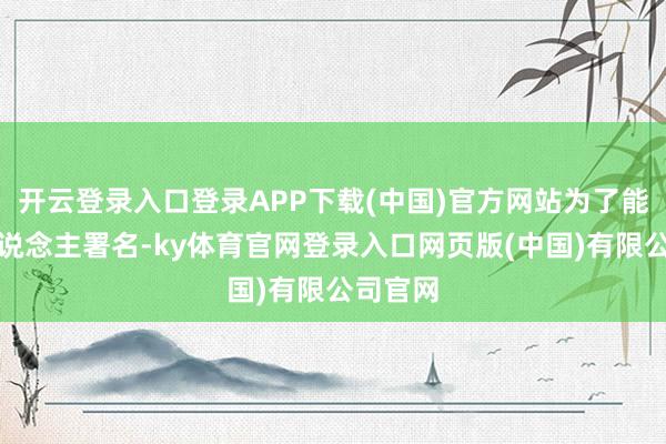 开云登录入口登录APP下载(中国)官方网站为了能让夫东说念主署名-ky体育官网登录入口网页版(中国)有限公司官网