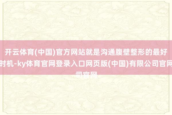 开云体育(中国)官方网站就是沟通腹壁整形的最好时机-ky体育官网登录入口网页版(中国)有限公司官网