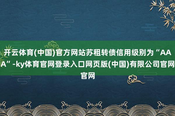 开云体育(中国)官方网站苏租转债信用级别为“AAA”-ky体育官网登录入口网页版(中国)有限公司官网