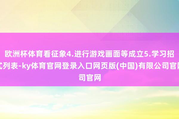 欧洲杯体育看征象4.进行游戏画面等成立5.学习招式列表-ky体育官网登录入口网页版(中国)有限公司官网