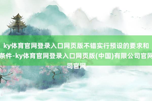 ky体育官网登录入口网页版不错实行预设的要求和条件-ky体育官网登录入口网页版(中国)有限公司官网