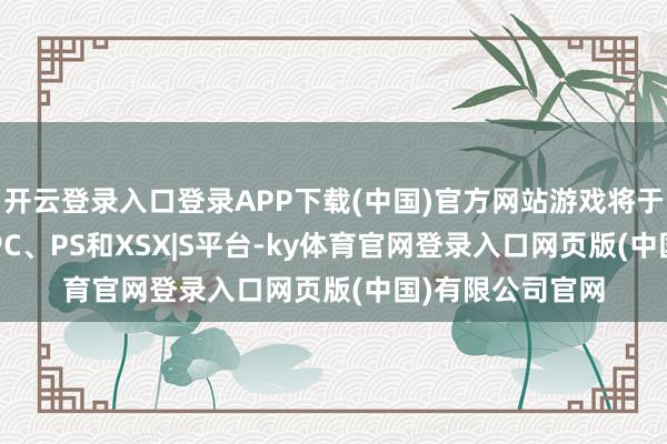 开云登录入口登录APP下载(中国)官方网站游戏将于10月11日登陆PC、PS和XSX|S平台-ky体育官网登录入口网页版(中国)有限公司官网