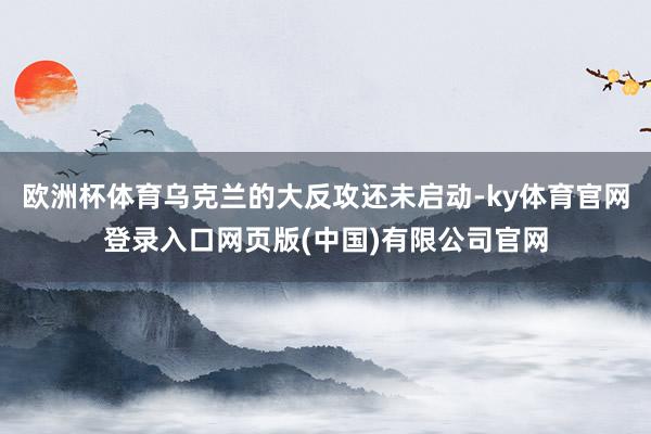 欧洲杯体育乌克兰的大反攻还未启动-ky体育官网登录入口网页版(中国)有限公司官网