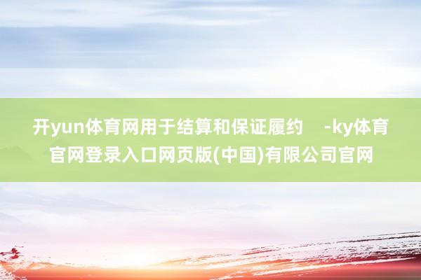 开yun体育网用于结算和保证履约    -ky体育官网登录入口网页版(中国)有限公司官网