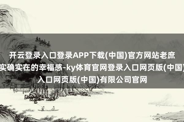 开云登录入口登录APP下载(中国)官方网站老庶民就多了一份实确实在的幸福感-ky体育官网登录入口网页版(中国)有限公司官网