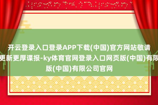 开云登录入口登录APP下载(中国)官方网站敬请期待咱们更新更厚谍报-ky体育官网登录入口网页版(中国)有限公司官网