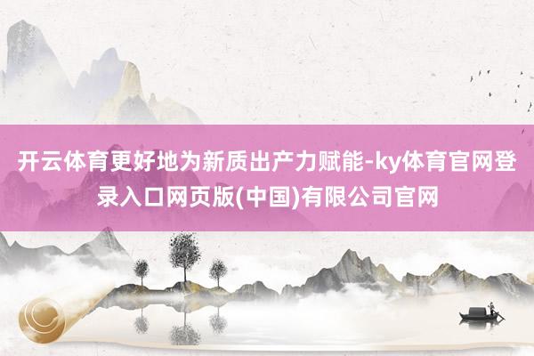 开云体育更好地为新质出产力赋能-ky体育官网登录入口网页版(中国)有限公司官网