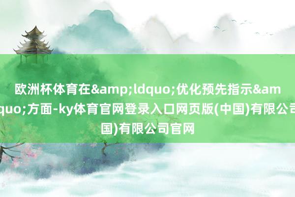 欧洲杯体育在&ldquo;优化预先指示&rdquo;方面-ky体育官网登录入口网页版(中国)有限公司官网