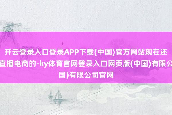 开云登录入口登录APP下载(中国)官方网站现在还想入局直播电商的-ky体育官网登录入口网页版(中国)有限公司官网