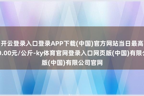 开云登录入口登录APP下载(中国)官方网站当日最高报价110.00元/公斤-ky体育官网登录入口网页版(中国)有限公司官网