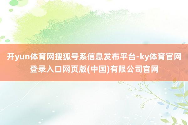 开yun体育网搜狐号系信息发布平台-ky体育官网登录入口网页版(中国)有限公司官网