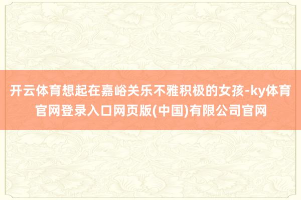 开云体育想起在嘉峪关乐不雅积极的女孩-ky体育官网登录入口网页版(中国)有限公司官网