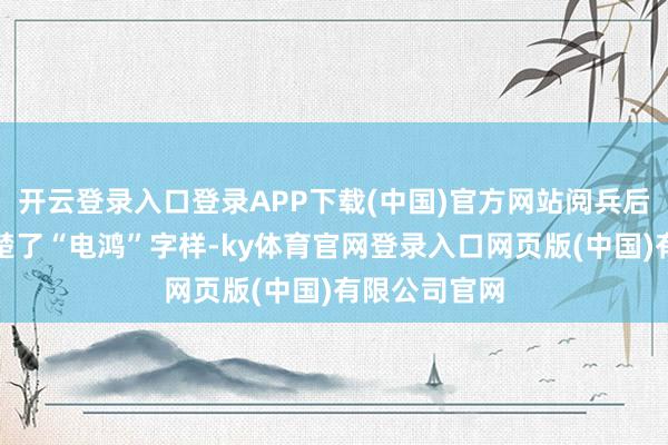 开云登录入口登录APP下载(中国)官方网站阅兵后的电表均清楚了“电鸿”字样-ky体育官网登录入口网页版(中国)有限公司官网