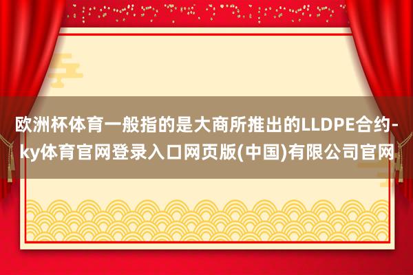 欧洲杯体育一般指的是大商所推出的LLDPE合约-ky体育官网登录入口网页版(中国)有限公司官网