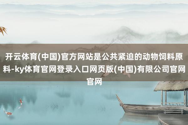 开云体育(中国)官方网站是公共紧迫的动物饲料原料-ky体育官网登录入口网页版(中国)有限公司官网