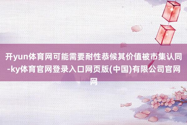 开yun体育网可能需要耐性恭候其价值被市集认同-ky体育官网登录入口网页版(中国)有限公司官网