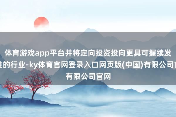 体育游戏app平台并将定向投资投向更具可握续发展性的行业-ky体育官网登录入口网页版(中国)有限公司官网