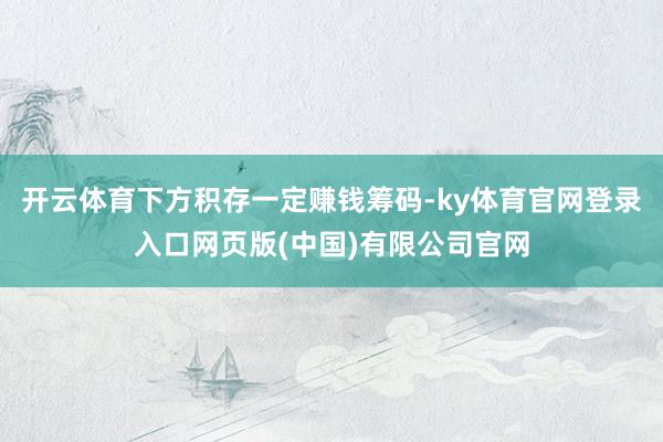 开云体育下方积存一定赚钱筹码-ky体育官网登录入口网页版(中国)有限公司官网