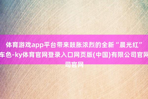 体育游戏app平台带来鼓胀浓烈的全新“晨光红”车色-ky体育官网登录入口网页版(中国)有限公司官网