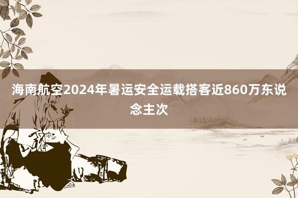 海南航空2024年暑运安全运载搭客近860万东说念主次