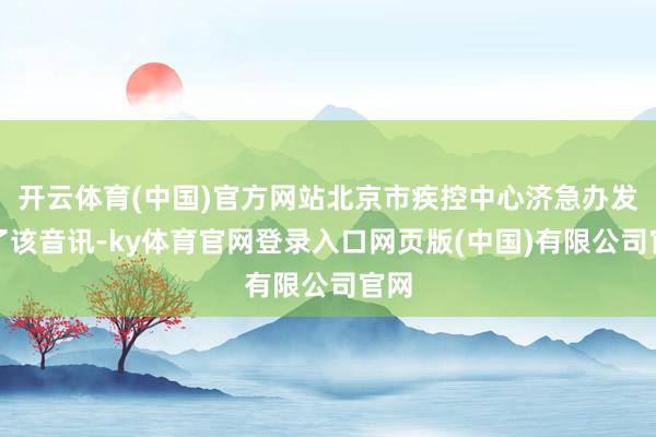 开云体育(中国)官方网站北京市疾控中心济急办发布了该音讯-ky体育官网登录入口网页版(中国)有限公司官网