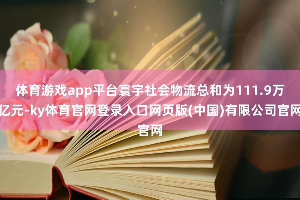 体育游戏app平台寰宇社会物流总和为111.9万亿元-ky体育官网登录入口网页版(中国)有限公司官网