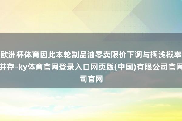 欧洲杯体育因此本轮制品油零卖限价下调与搁浅概率并存-ky体育官网登录入口网页版(中国)有限公司官网