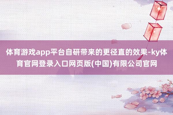 体育游戏app平台自研带来的更径直的效果-ky体育官网登录入口网页版(中国)有限公司官网