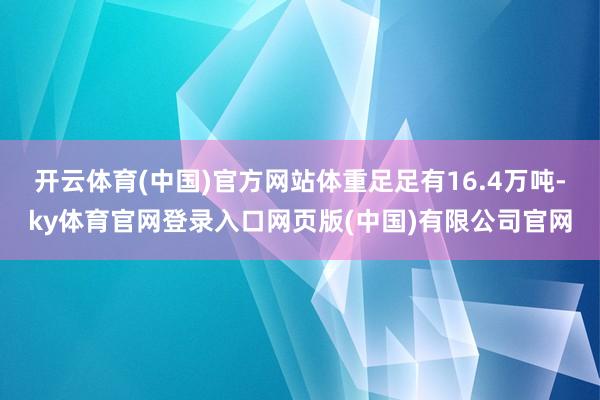 开云体育(中国)官方网站体重足足有16.4万吨-ky体育官网登录入口网页版(中国)有限公司官网