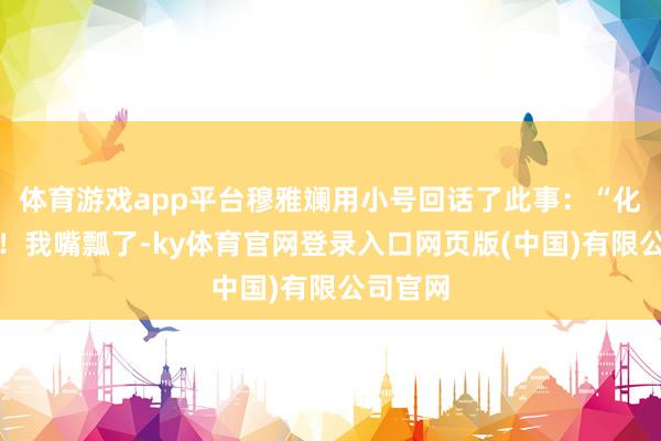 体育游戏app平台穆雅斓用小号回话了此事：“化学奖啦！我嘴瓢了-ky体育官网登录入口网页版(中国)有限公司官网