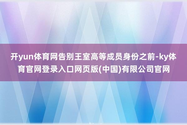 开yun体育网　　告别王室高等成员身份之前-ky体育官网登录入口网页版(中国)有限公司官网