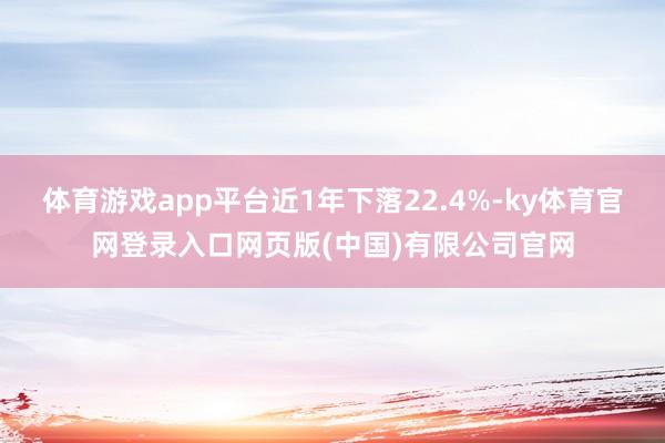 体育游戏app平台近1年下落22.4%-ky体育官网登录入口网页版(中国)有限公司官网