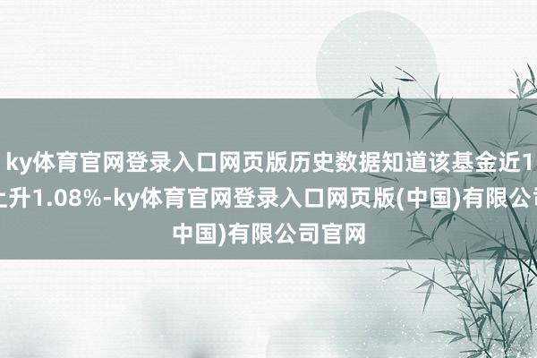 ky体育官网登录入口网页版历史数据知道该基金近1个月上升1.08%-ky体育官网登录入口网页版(中国)有限公司官网