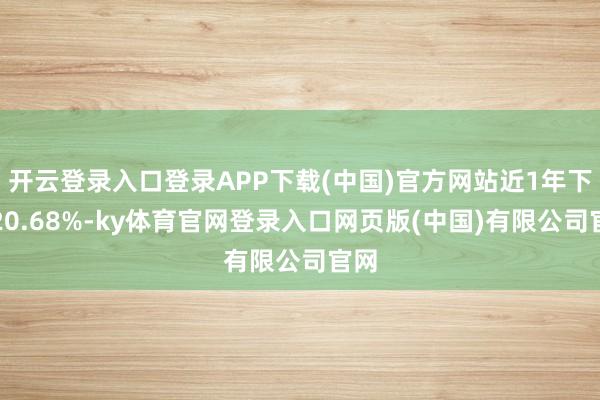 开云登录入口登录APP下载(中国)官方网站近1年下降20.68%-ky体育官网登录入口网页版(中国)有限公司官网