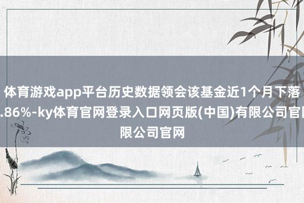 体育游戏app平台历史数据领会该基金近1个月下落2.86%-ky体育官网登录入口网页版(中国)有限公司官网