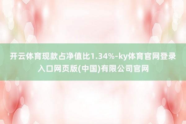 开云体育现款占净值比1.34%-ky体育官网登录入口网页版(中国)有限公司官网