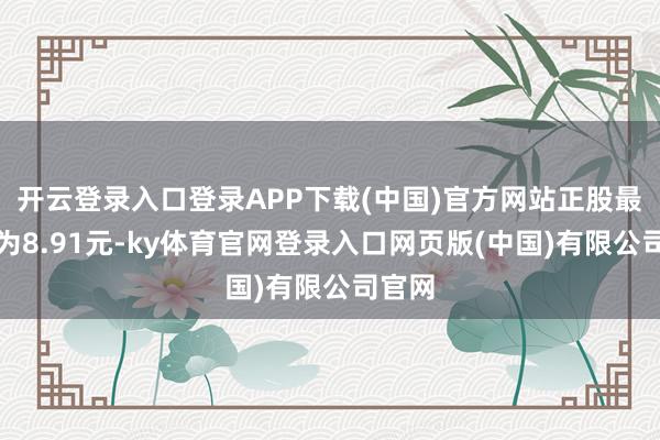 开云登录入口登录APP下载(中国)官方网站正股最新价为8.91元-ky体育官网登录入口网页版(中国)有限公司官网