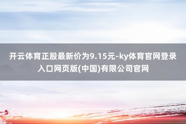 开云体育正股最新价为9.15元-ky体育官网登录入口网页版(中国)有限公司官网