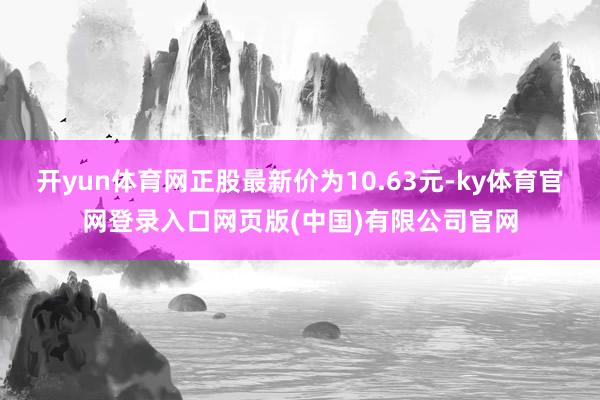 开yun体育网正股最新价为10.63元-ky体育官网登录入口网页版(中国)有限公司官网