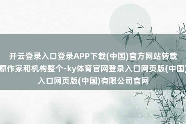 开云登录入口登录APP下载(中国)官方网站转载的稿件版权归原作家和机构整个-ky体育官网登录入口网页版(中国)有限公司官网