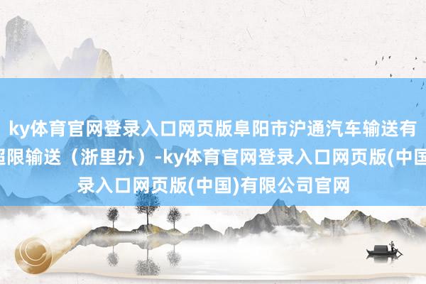 ky体育官网登录入口网页版阜阳市沪通汽车输送有限公司因罪人超限输送（浙里办）-ky体育官网登录入口网页版(中国)有限公司官网