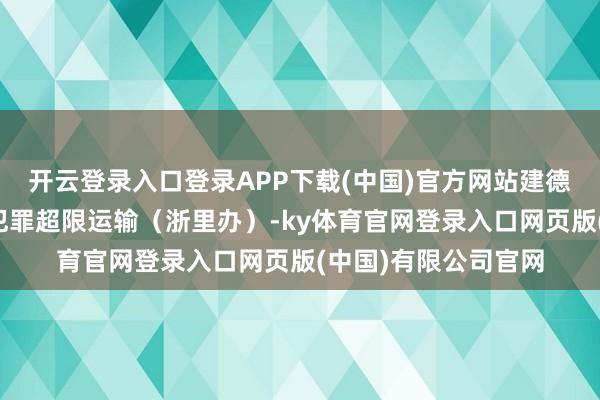 开云登录入口登录APP下载(中国)官方网站建德畅实运输有限公司犯罪超限运输（浙里办）-ky体育官网登录入口网页版(中国)有限公司官网