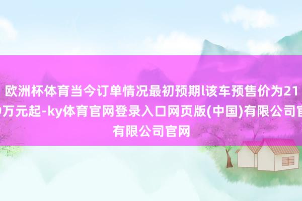 欧洲杯体育当今订单情况最初预期l该车预售价为21.99万元起-ky体育官网登录入口网页版(中国)有限公司官网