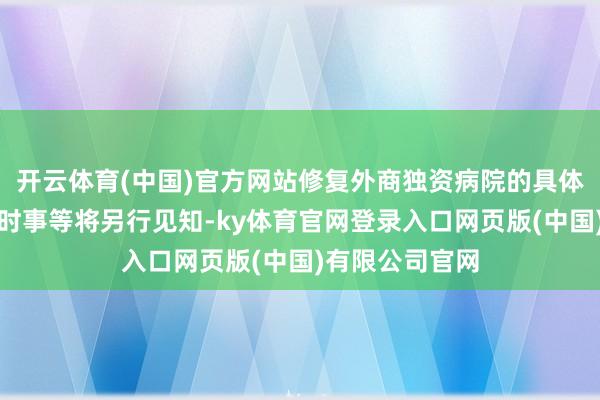 开云体育(中国)官方网站修复外商独资病院的具体要求、要乞降时事等将另行见知-ky体育官网登录入口网页版(中国)有限公司官网