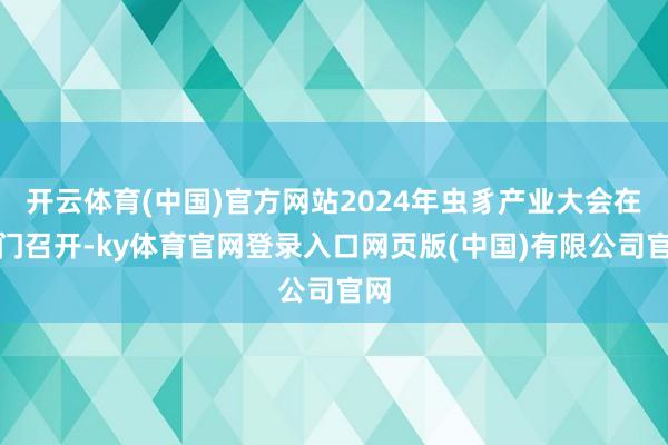 开云体育(中国)官方网站2024年虫豸产业大会在荆门召开-ky体育官网登录入口网页版(中国)有限公司官网