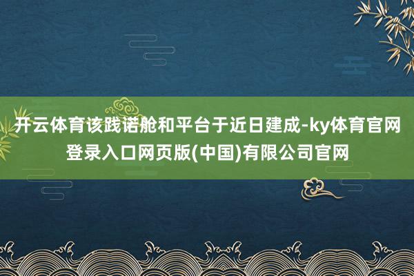 开云体育该践诺舱和平台于近日建成-ky体育官网登录入口网页版(中国)有限公司官网