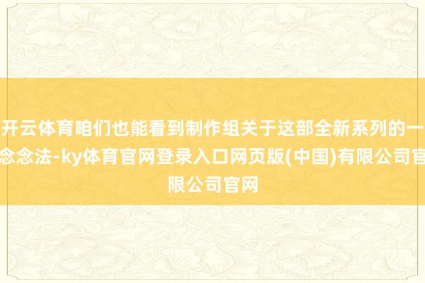 开云体育咱们也能看到制作组关于这部全新系列的一些念念法-ky体育官网登录入口网页版(中国)有限公司官网